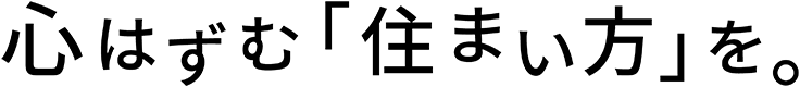 心はずむ「住まい方」を。