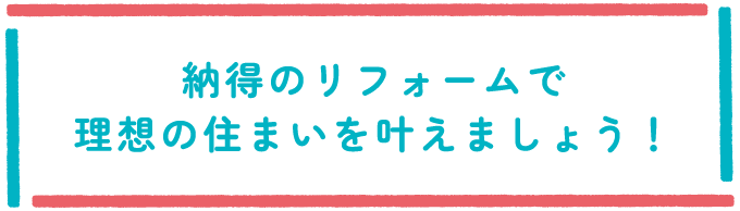 納得のリフォームで理想の住まいを叶えましょう！