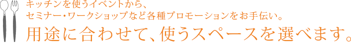 キッチンを使うイベントから、セミナー・ワークショップなど各種プロモーションをお手伝い。用途に合わせて、使うスペースを選べます。